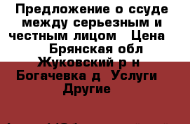  Предложение о ссуде между серьезным и честным лицом › Цена ­ 1 - Брянская обл., Жуковский р-н, Богачевка д. Услуги » Другие   